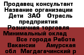 Продавец-консультант › Название организации ­ Дети, ЗАО › Отрасль предприятия ­ Розничная торговля › Минимальный оклад ­ 25 000 - Все города Работа » Вакансии   . Амурская обл.,Магдагачинский р-н